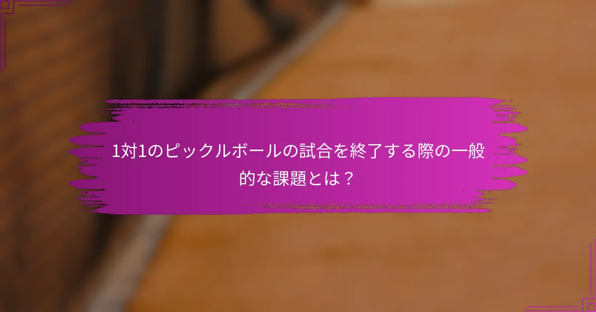 1対1のピックルボールの試合を終了する際の一般的な課題とは？