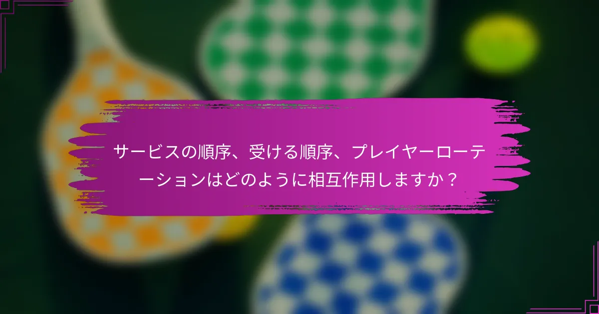 サービスの順序、受ける順序、プレイヤーローテーションはどのように相互作用しますか？